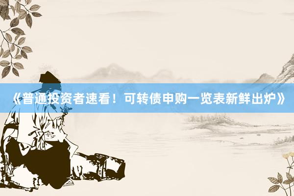 《普通投资者速看！可转债申购一览表新鲜出炉》