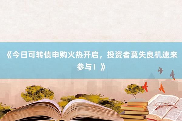 《今日可转债申购火热开启,投资者莫失良机速来参与!》