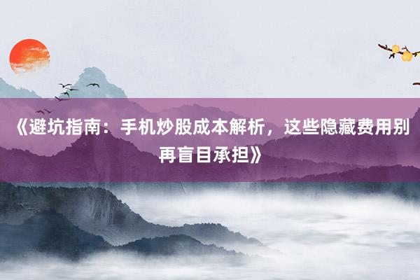 《避坑指南:手机炒股成本解析,这些隐藏费用别再盲目承担》
