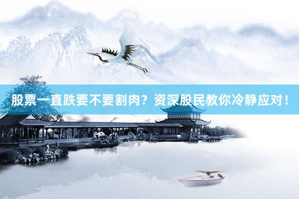 股票一直跌要不要割肉?资深股民教你冷静应对!