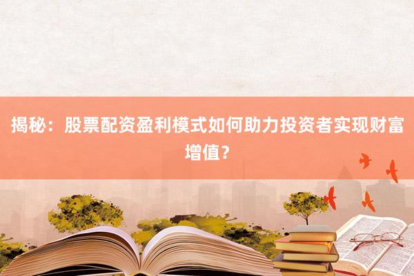 揭秘：股票配资盈利模式如何助力投资者实现财富增值？