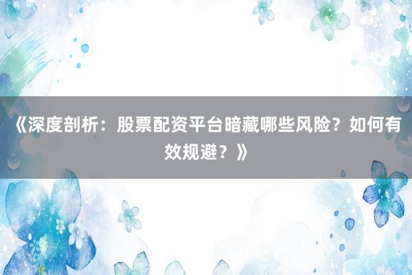 《深度剖析：股票配资平台暗藏哪些风险？如何有效规避？》
