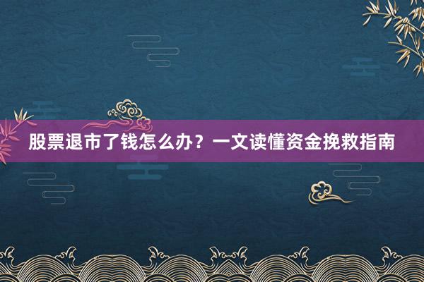股票退市了钱怎么办？一文读懂资金挽救指南