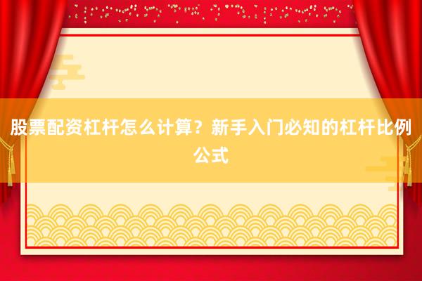 股票配资杠杆怎么计算？新手入门必知的杠杆比例公式