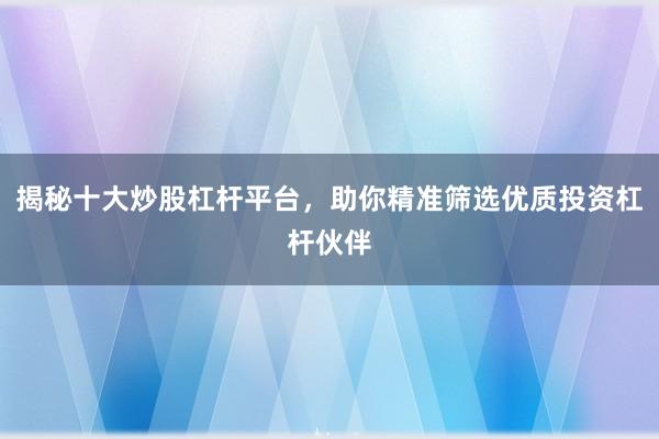 揭秘十大炒股杠杆平台，助你精准筛选优质投资杠杆伙伴