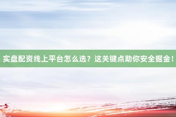 实盘配资线上平台怎么选？这关键点助你安全掘金！