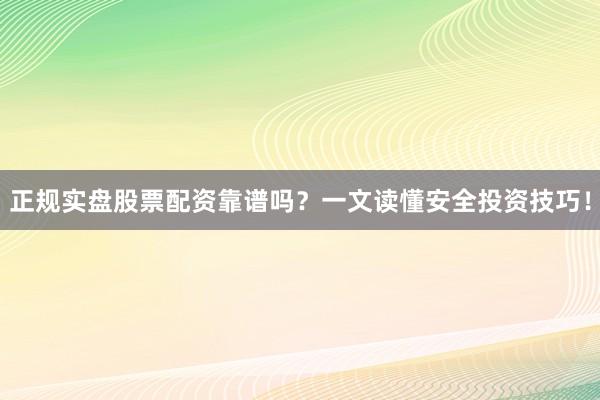 正规实盘股票配资靠谱吗？一文读懂安全投资技巧！