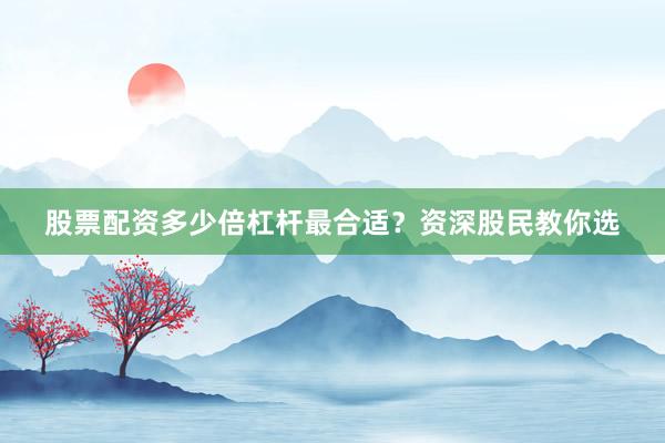 股票配资多少倍杠杆最合适？资深股民教你选