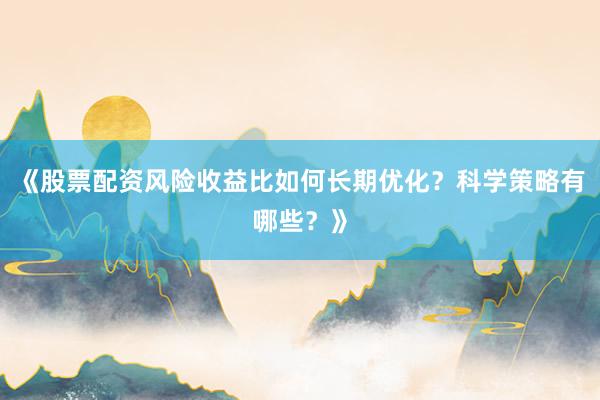 《股票配资风险收益比如何长期优化?科学策略有哪些?》