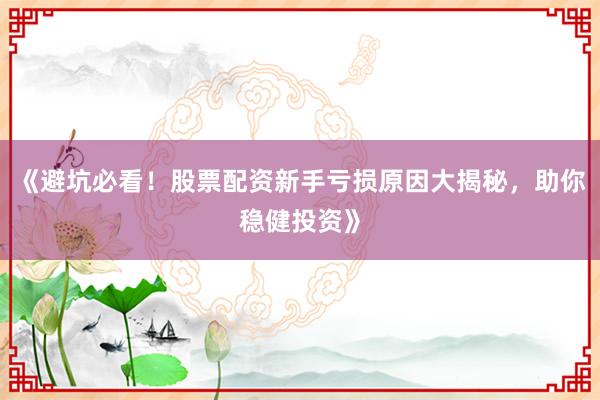 《避坑必看！股票配资新手亏损原因大揭秘，助你稳健投资》