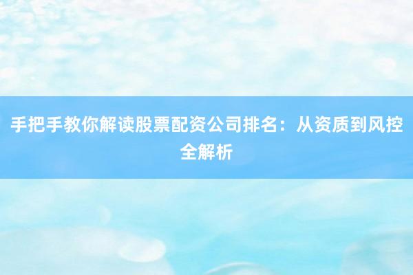 手把手教你解读股票配资公司排名：从资质到风控全解析