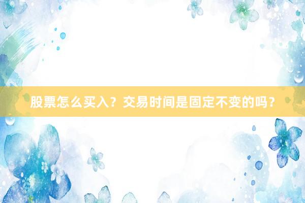 股票怎么买入？交易时间是固定不变的吗？