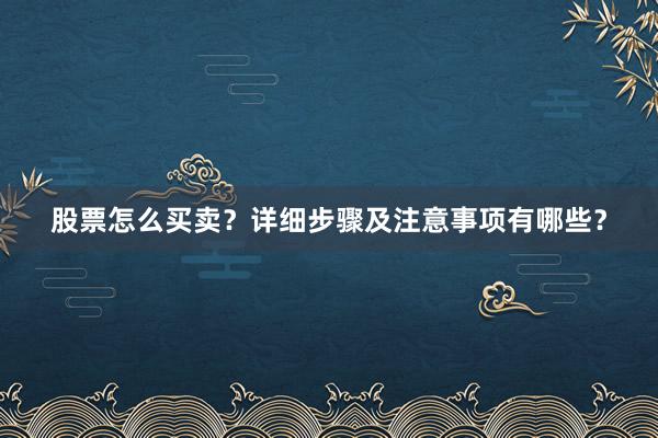 股票怎么买卖？详细步骤及注意事项有哪些？