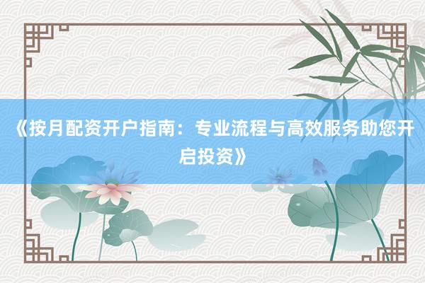 《按月配资开户指南:专业流程与高效服务助您开启投资》
