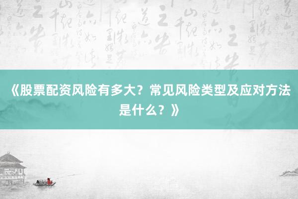 《股票配资风险有多大？常见风险类型及应对方法是什么？》