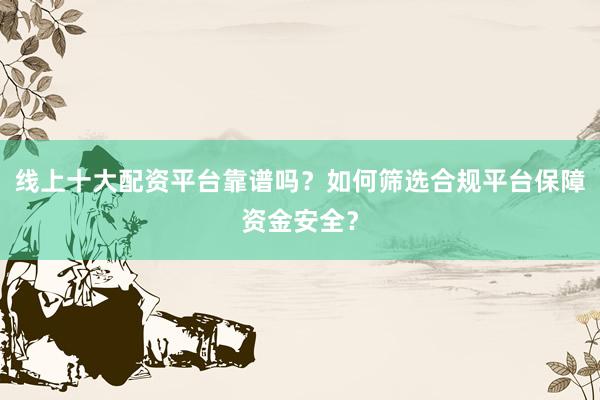 线上十大配资平台靠谱吗？如何筛选合规平台保障资金安全？
