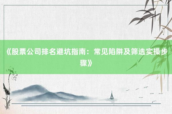 《股票公司排名避坑指南：常见陷阱及筛选实操步骤》