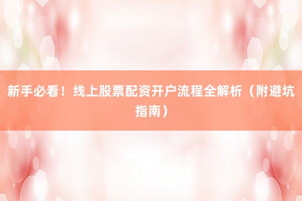 新手必看！线上股票配资开户流程全解析（附避坑指南）