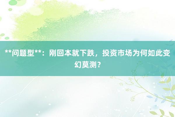 **问题型**：刚回本就下跌，投资市场为何如此变幻莫测？