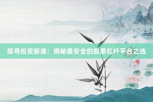 探寻投资新境:揭秘最安全的股票杠杆平台之选