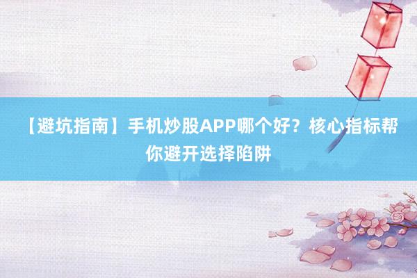 【避坑指南】手机炒股APP哪个好？核心指标帮你避开选择陷阱