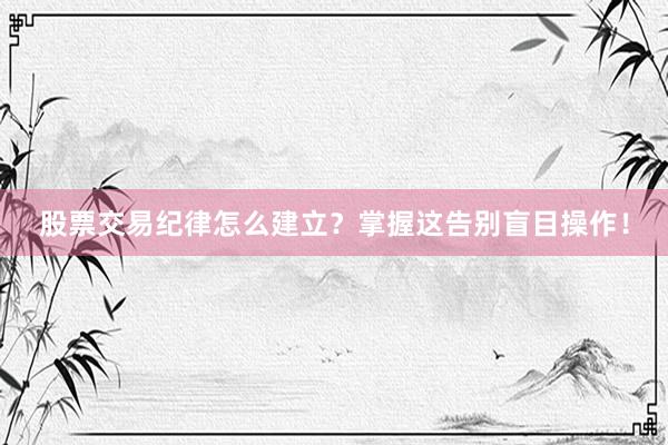 股票交易纪律怎么建立？掌握这告别盲目操作！