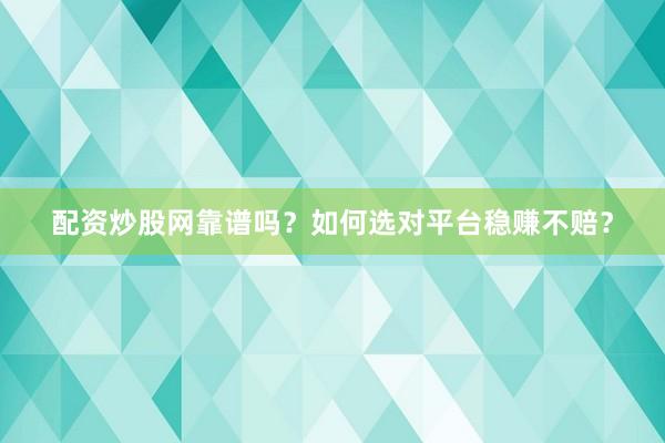 配资炒股网靠谱吗？如何选对平台稳赚不赔？