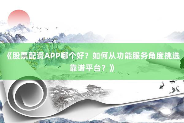 《股票配资APP哪个好？如何从功能服务角度挑选靠谱平台？》