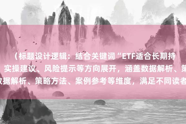 （标题设计逻辑：结合关键词“ETF适合长期持有吗”，围绕经验总结、实操建议、风险提示等方向展开，涵盖数据解析、策略方法、案例参考等维度，满足不同读者的信息需求。）