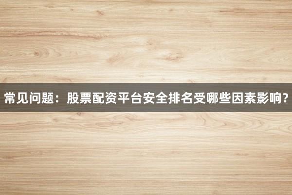 常见问题：股票配资平台安全排名受哪些因素影响？