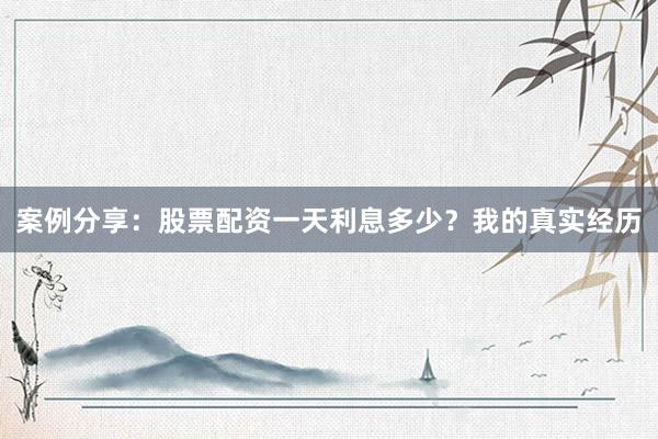 案例分享：股票配资一天利息多少？我的真实经历