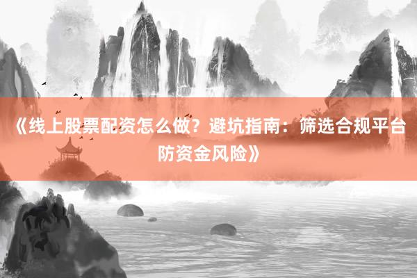 《线上股票配资怎么做？避坑指南：筛选合规平台防资金风险》