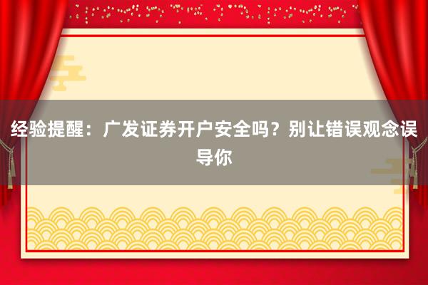 经验提醒：广发证券开户安全吗？别让错误观念误导你