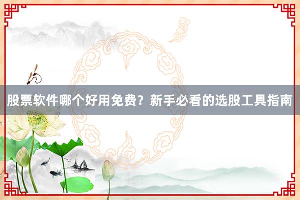 股票软件哪个好用免费？新手必看的选股工具指南
