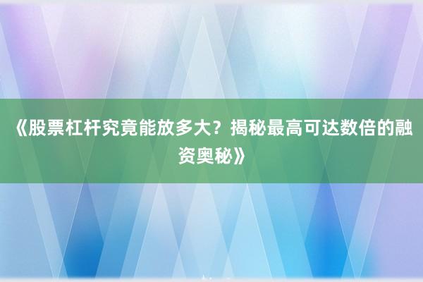 《股票杠杆究竟能放多大？揭秘最高可达数倍的融资奥秘》