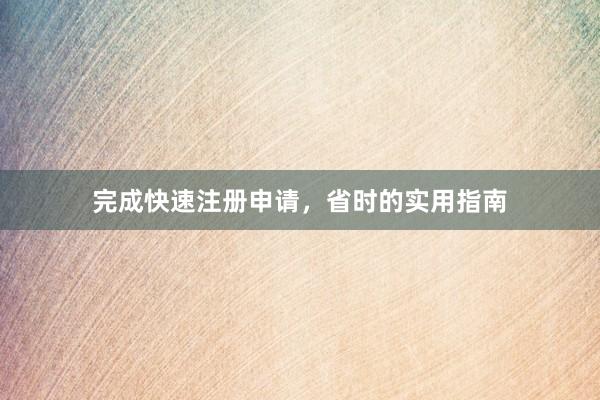 完成快速注册申请，省时的实用指南