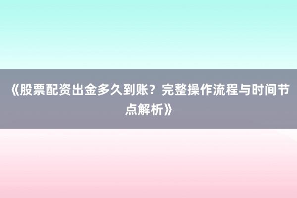 《股票配资出金多久到账？完整操作流程与时间节点解析》