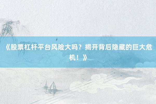 《股票杠杆平台风险大吗?揭开背后隐藏的巨大危机!》