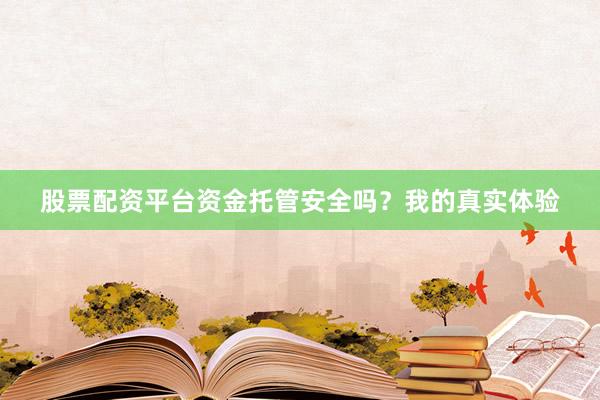 股票配资平台资金托管安全吗？我的真实体验