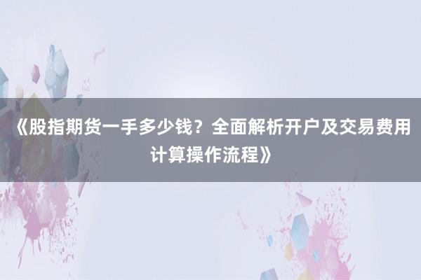 《股指期货一手多少钱？全面解析开户及交易费用计算操作流程》