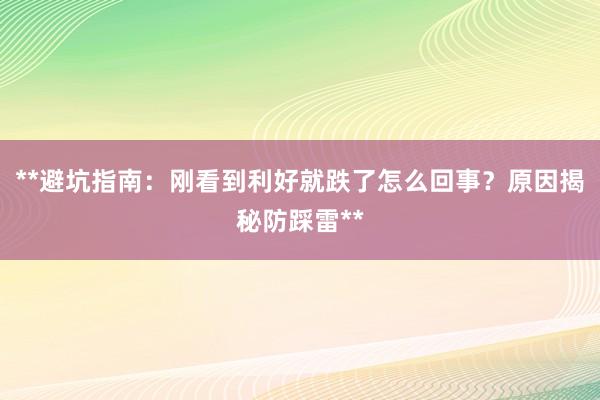 **避坑指南：刚看到利好就跌了怎么回事？原因揭秘防踩雷**