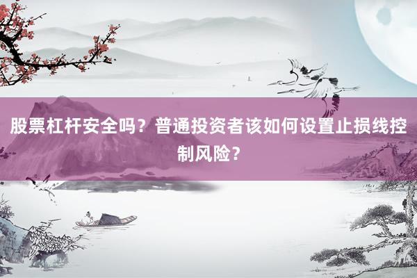 股票杠杆安全吗？普通投资者该如何设置止损线控制风险？