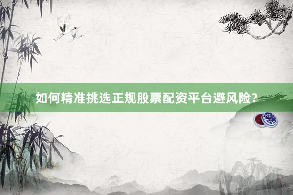 如何精准挑选正规股票配资平台避风险?