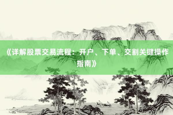 《详解股票交易流程：开户、下单、交割关键操作指南》