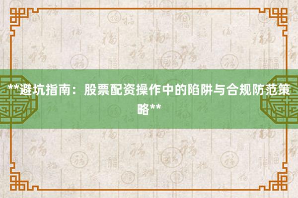 **避坑指南:股票配资操作中的陷阱与合规防范策略**