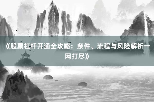《股票杠杆开通全攻略：条件、流程与风险解析一网打尽》
