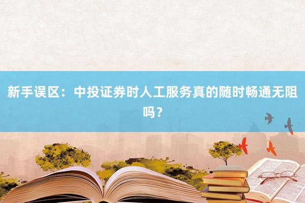 新手误区:中投证券时人工服务真的随时畅通无阻吗?