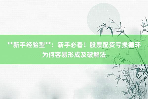 **新手经验型**:新手必看!股票配资亏损循环为何容易形成及破解法