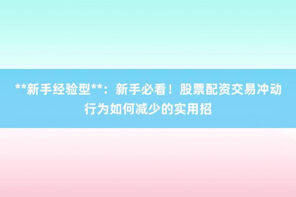 **新手经验型**：新手必看！股票配资交易冲动行为如何减少的实用招