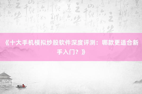 《十大手机模拟炒股软件深度评测:哪款更适合新手入门?》